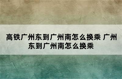 高铁广州东到广州南怎么换乘 广州东到广州南怎么换乘